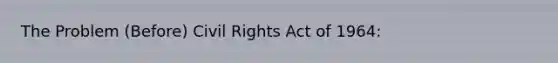 The Problem (Before) Civil Rights Act of 1964: