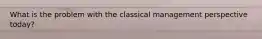 What is the problem with the classical management perspective today?