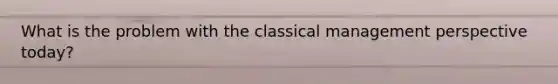 What is the problem with the classical management perspective today?