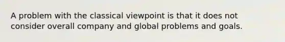 A problem with the classical viewpoint is that it does not consider overall company and global problems and goals.