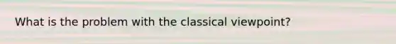 What is the problem with the classical viewpoint?