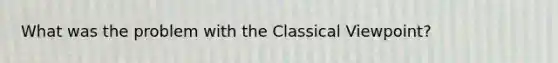 What was the problem with the Classical Viewpoint?