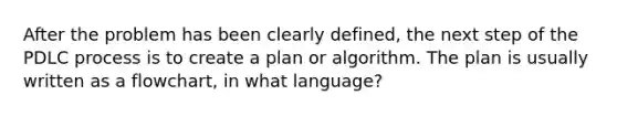 After the problem has been clearly defined, the next step of the PDLC process is to create a plan or algorithm. The plan is usually written as a flowchart, in what language?