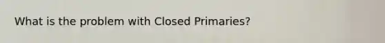 What is the problem with Closed Primaries?