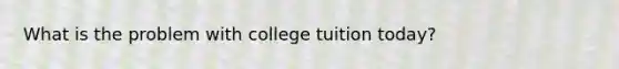 What is the problem with college tuition today?