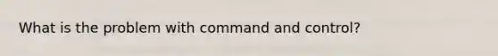 What is the problem with command and control?