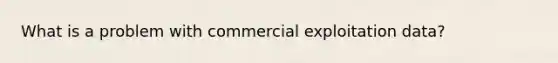 What is a problem with commercial exploitation data?