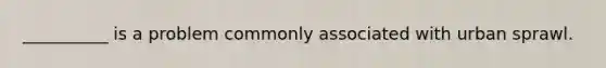 __________ is a problem commonly associated with urban sprawl.