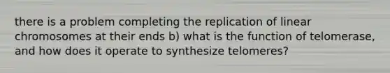 there is a problem completing the replication of linear chromosomes at their ends b) what is the function of telomerase, and how does it operate to synthesize telomeres?