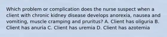 Which problem or complication does the nurse suspect when a client with chronic kidney disease develops anorexia, nausea and vomiting, muscle cramping and pruritus? A. Client has oliguria B. Client has anuria C. Client has uremia D. Client has azotemia