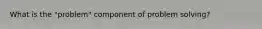 What is the "problem" component of problem solving?