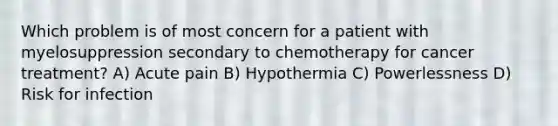 Which problem is of most concern for a patient with myelosuppression secondary to chemotherapy for cancer treatment? A) Acute pain B) Hypothermia C) Powerlessness D) Risk for infection