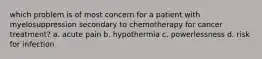 which problem is of most concern for a patient with myelosuppression secondary to chemotherapy for cancer treatment? a. acute pain b. hypothermia c. powerlessness d. risk for infection