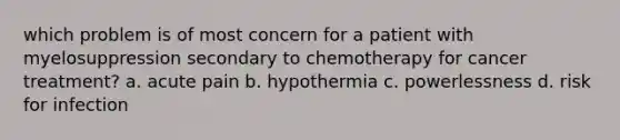 which problem is of most concern for a patient with myelosuppression secondary to chemotherapy for cancer treatment? a. acute pain b. hypothermia c. powerlessness d. risk for infection