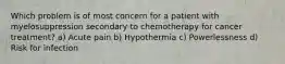 Which problem is of most concern for a patient with myelosuppression secondary to chemotherapy for cancer treatment? a) Acute pain b) Hypothermia c) Powerlessness d) Risk for infection