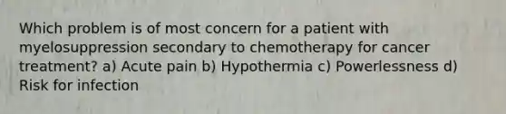 Which problem is of most concern for a patient with myelosuppression secondary to chemotherapy for cancer treatment? a) Acute pain b) Hypothermia c) Powerlessness d) Risk for infection