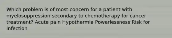 Which problem is of most concern for a patient with myelosuppression secondary to chemotherapy for cancer treatment? Acute pain Hypothermia Powerlessness Risk for infection