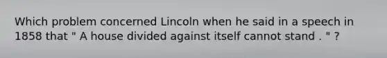 Which problem concerned Lincoln when he said in a speech in 1858 that " A house divided against itself cannot stand . " ?