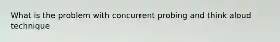 What is the problem with concurrent probing and think aloud technique