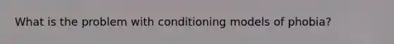 What is the problem with conditioning models of phobia?