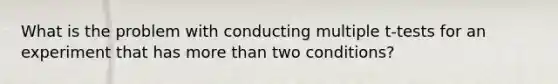 What is the problem with conducting multiple t-tests for an experiment that has more than two conditions?