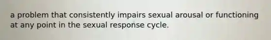 a problem that consistently impairs sexual arousal or functioning at any point in the sexual response cycle.