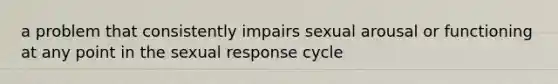 a problem that consistently impairs sexual arousal or functioning at any point in the sexual response cycle