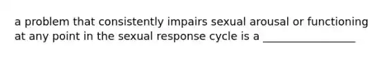 a problem that consistently impairs sexual arousal or functioning at any point in the sexual response cycle is a _________________