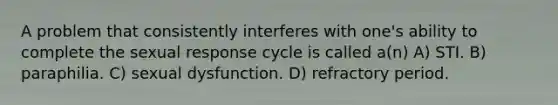 A problem that consistently interferes with one's ability to complete the sexual response cycle is called a(n) A) STI. B) paraphilia. C) sexual dysfunction. D) refractory period.