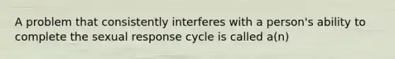 A problem that consistently interferes with a person's ability to complete the sexual response cycle is called a(n)