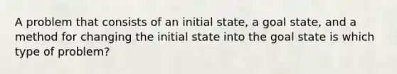 A problem that consists of an initial state, a goal state, and a method for changing the initial state into the goal state is which type of problem?