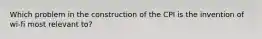 Which problem in the construction of the CPI is the invention of wi-fi most relevant to?