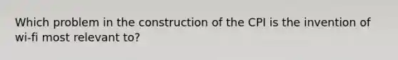 Which problem in the construction of the CPI is the invention of wi-fi most relevant to?