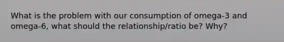 What is the problem with our consumption of omega-3 and omega-6, what should the relationship/ratio be? Why?