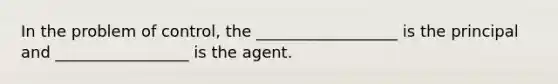 In the problem of control, the __________________ is the principal and _________________ is the agent.