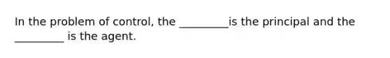 In the problem of control, the _________is the principal and the _________ is the agent.
