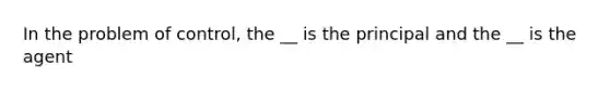 In the problem of control, the __ is the principal and the __ is the agent