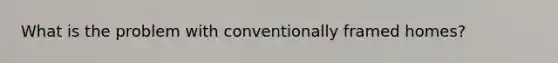 What is the problem with conventionally framed homes?