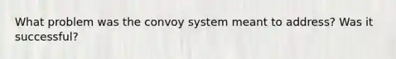 What problem was the convoy system meant to address? Was it successful?