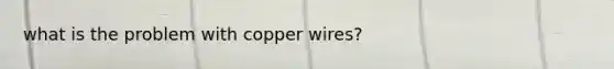 what is the problem with copper wires?