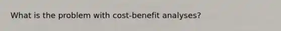 What is the problem with cost-benefit analyses?