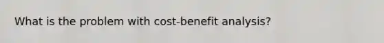 What is the problem with cost-benefit analysis?