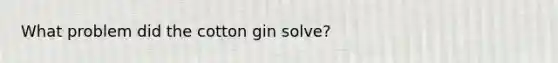 What problem did the cotton gin solve?