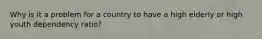 Why is it a problem for a country to have a high elderly or high youth dependency ratio?