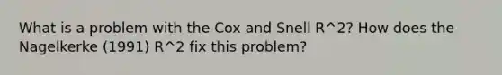 What is a problem with the Cox and Snell R^2? How does the Nagelkerke (1991) R^2 fix this problem?