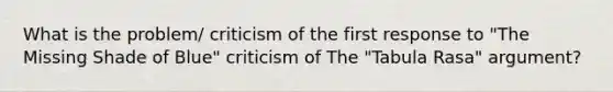 What is the problem/ criticism of the first response to "The Missing Shade of Blue" criticism of The "Tabula Rasa" argument?