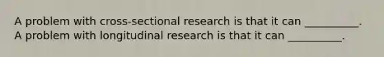 A problem with cross-sectional research is that it can __________. A problem with longitudinal research is that it can __________.