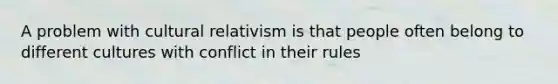 A problem with cultural relativism is that people often belong to different cultures with conflict in their rules