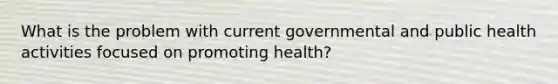 What is the problem with current governmental and public health activities focused on promoting health?