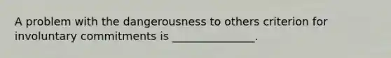 A problem with the dangerousness to others criterion for involuntary commitments is _______________.